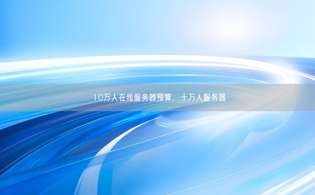10万人在线服务器预算，十万人服务器(图1)