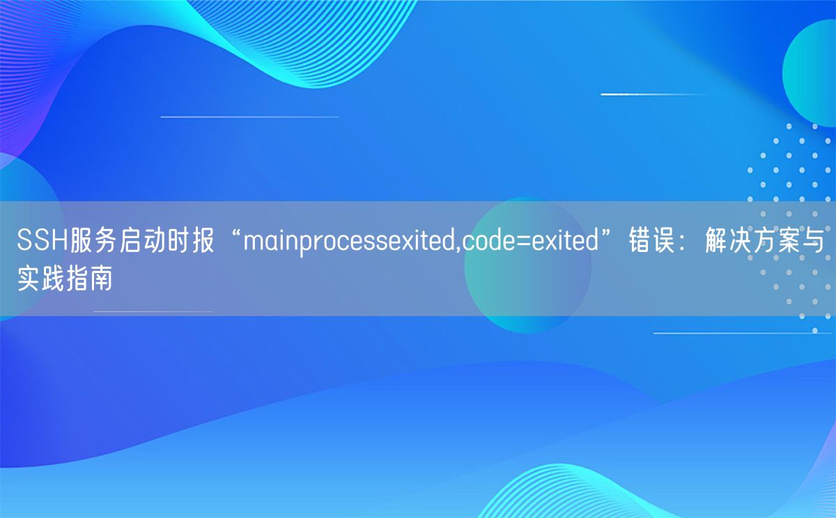 SSH服务启动时报“mainprocessexited,code=exited”错误：解决方案与实践指南(图1)