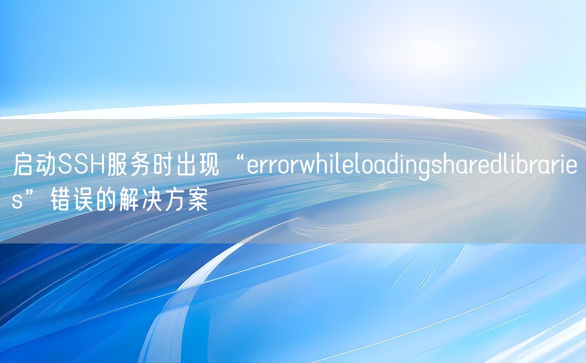 启动SSH服务时出现“errorwhileloadingsharedlibraries”错误的解决方案(图1)