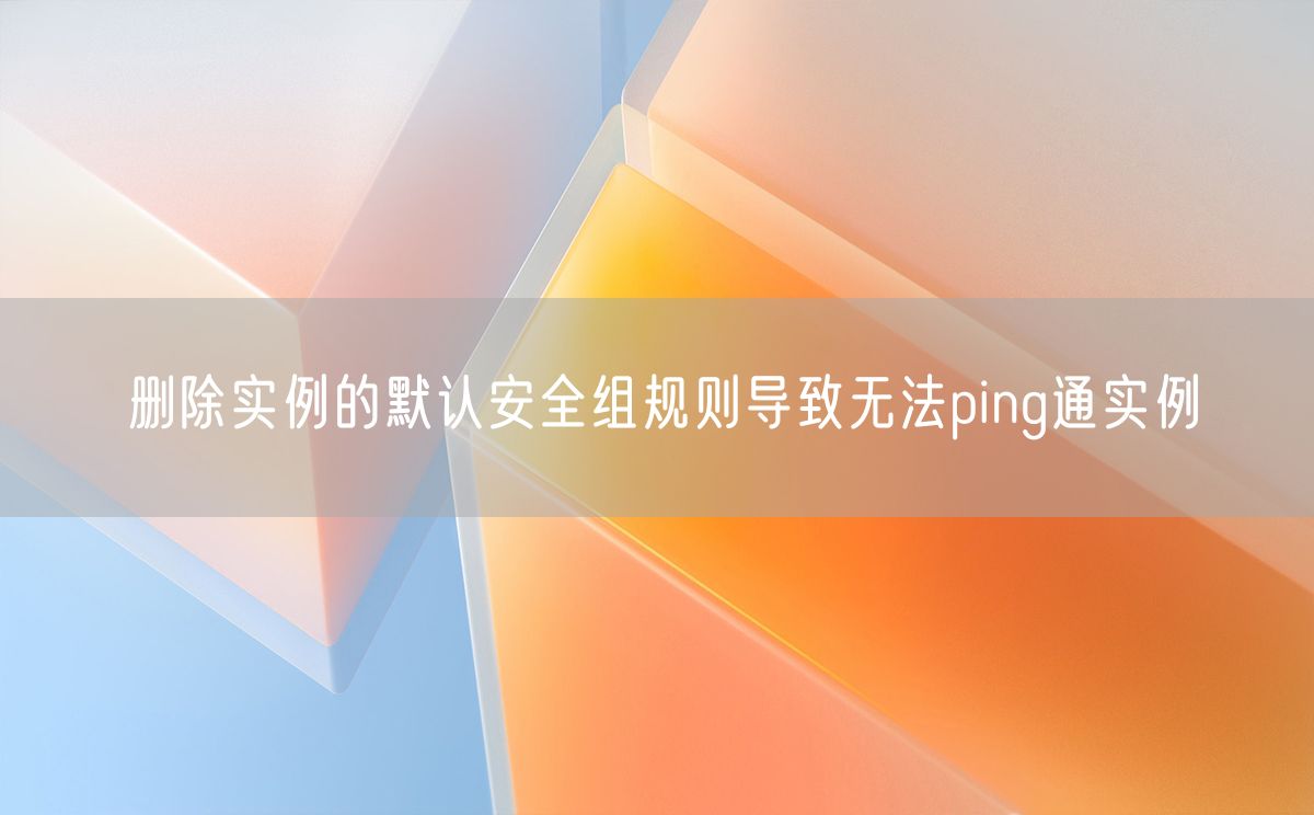 删除实例的默认安全组规则导致无法ping通实例(图1)