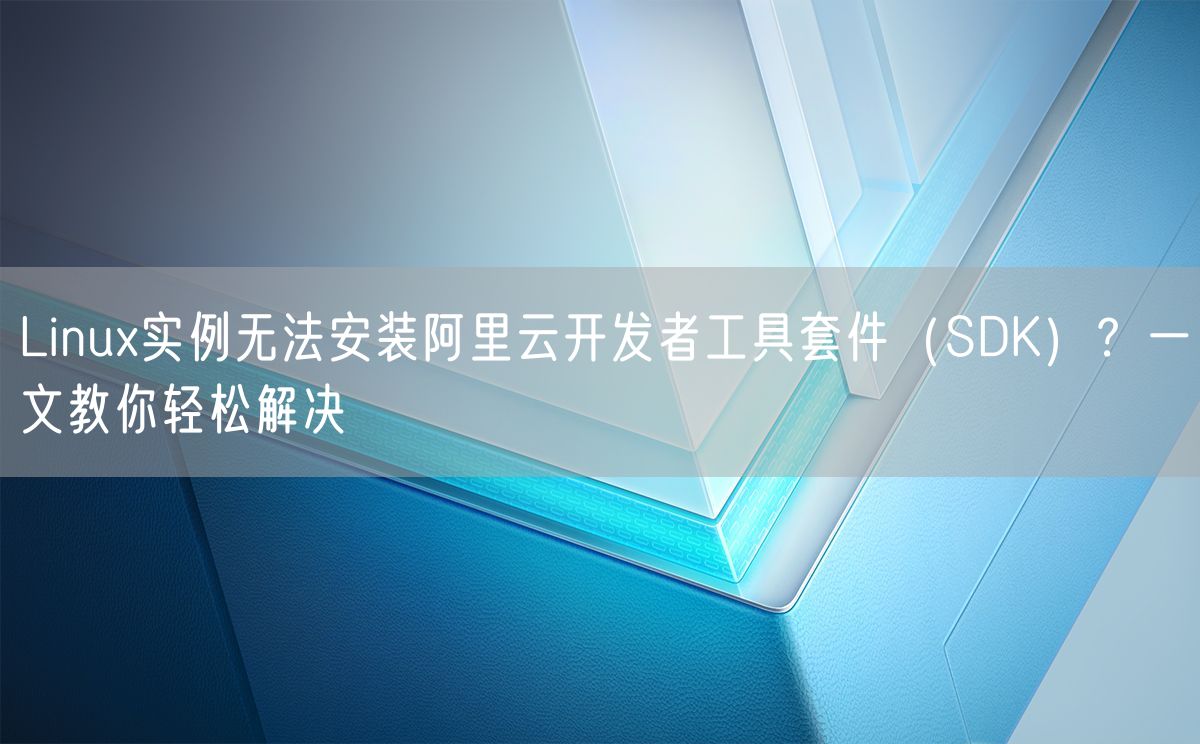 Linux实例无法安装阿里云开发者工具套件（SDK）？一文教你轻松解决(图1)