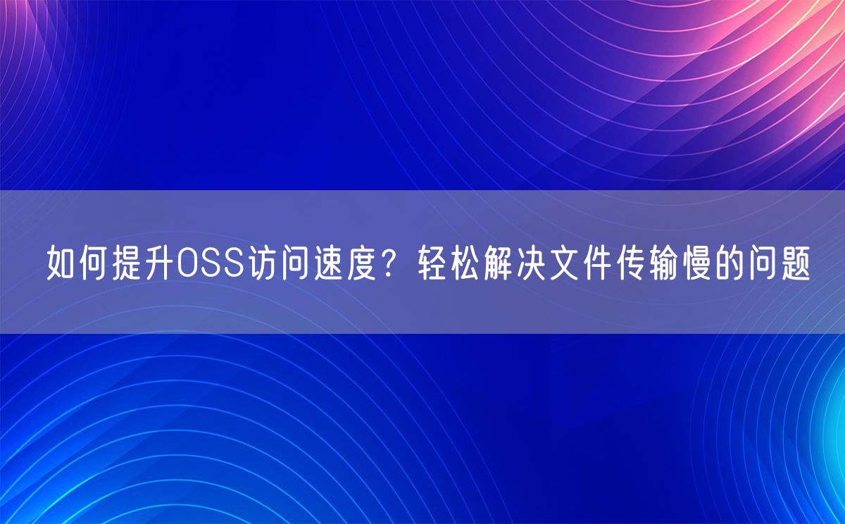 如何提升OSS访问速度？轻松解决文件传输慢的问题(图1)