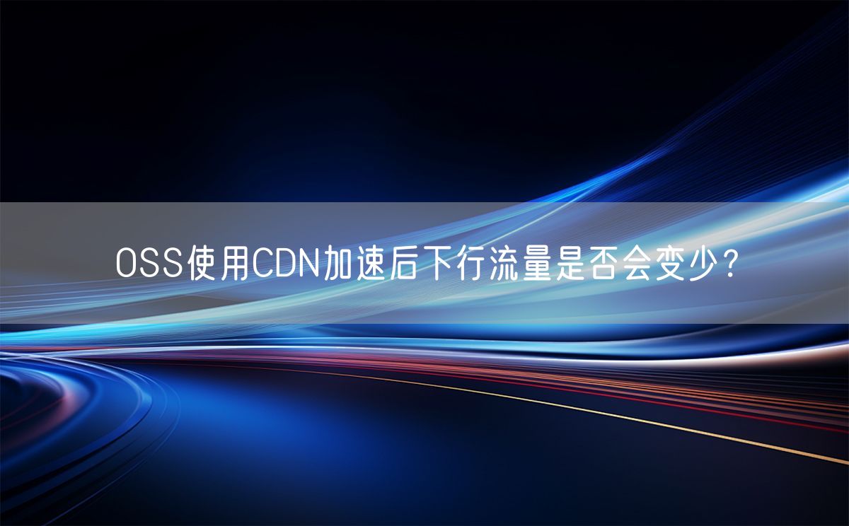 OSS使用CDN加速后下行流量是否会变少？(图1)