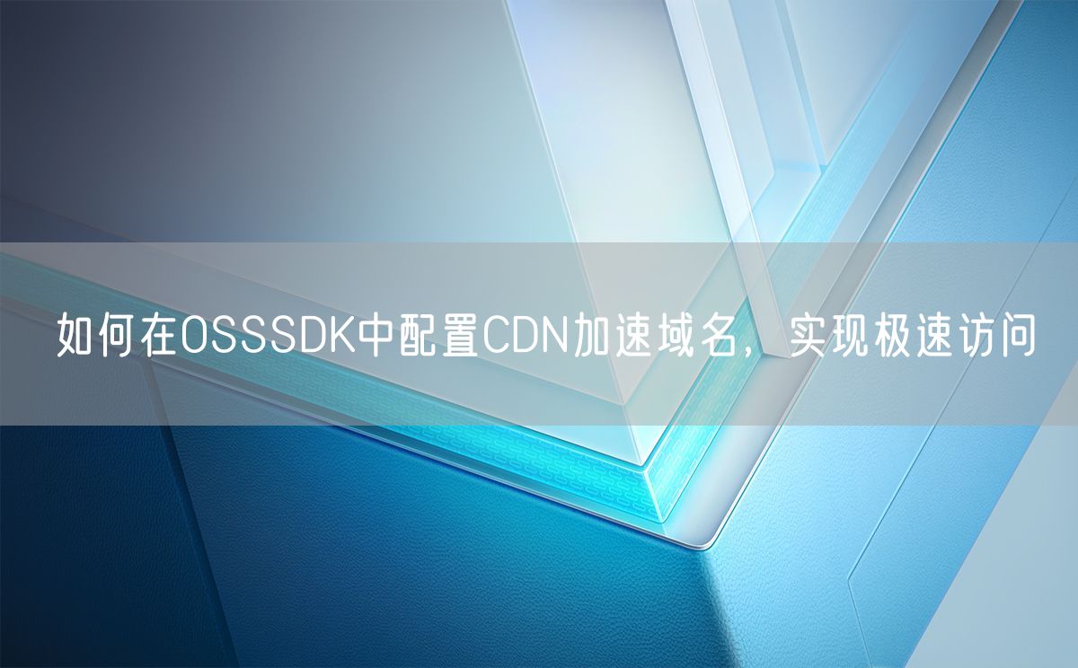 如何在OSSSDK中配置CDN加速域名，实现极速访问(图1)