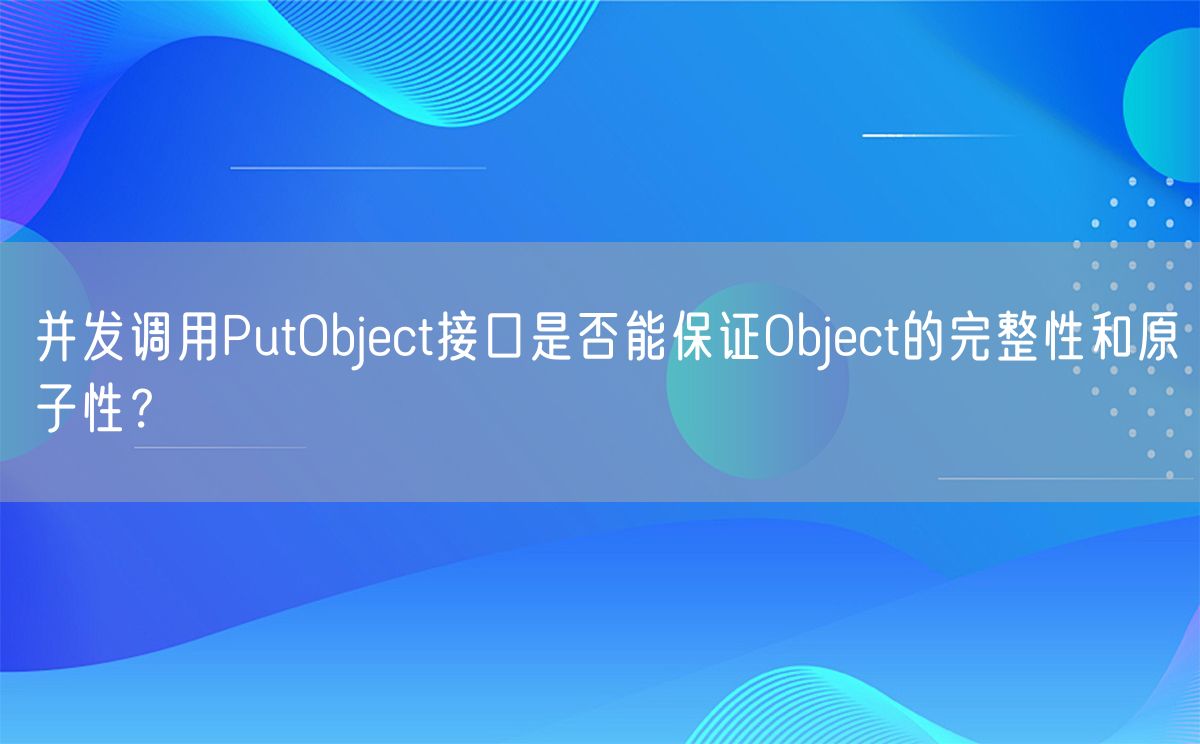 并发调用PutObject接口是否能保证Object的完整性和原子性？(图1)