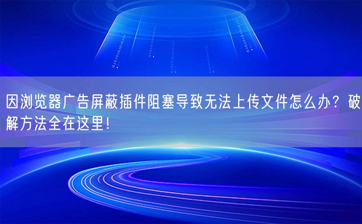 因浏览器广告屏蔽插件阻塞导致无法上传文件怎么办？破解方法全在这里！(图1)
