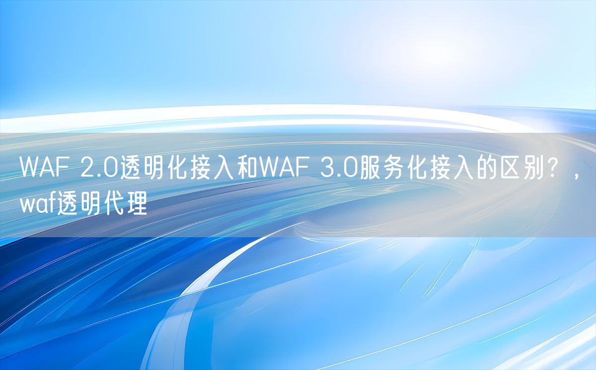 WAF 2.0透明化接入和WAF 3.0服务化接入的区别？，waf透明代理(图1)