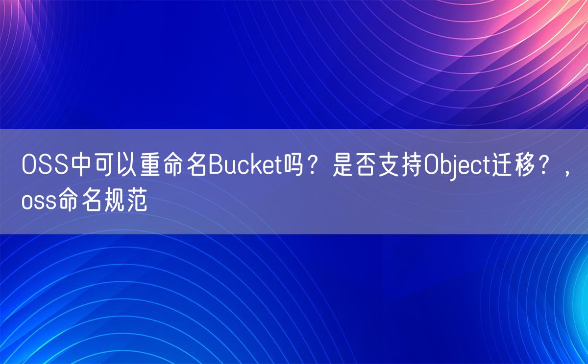 OSS中可以重命名Bucket吗？是否支持Object迁移？，oss命名规范(图1)
