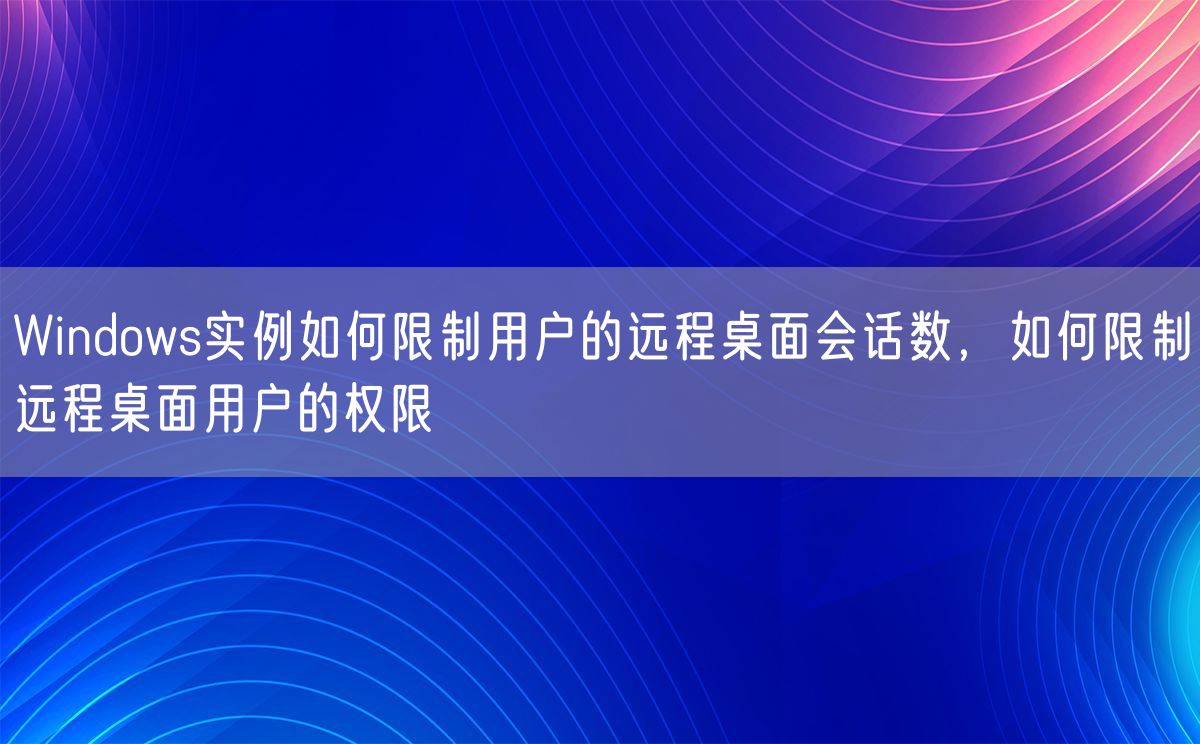 Windows实例如何限制用户的远程桌面会话数，如何限制远程桌面用户的权限