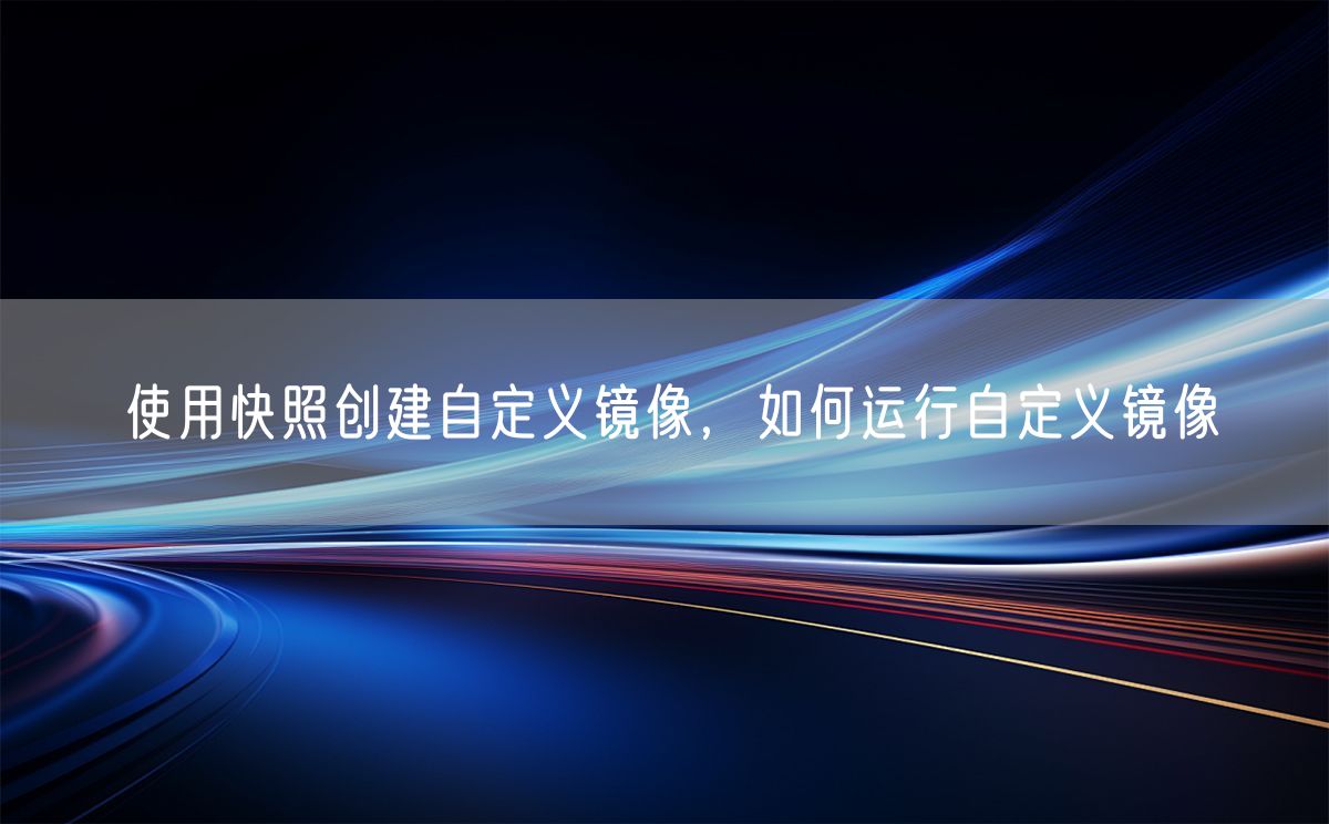 使用快照创建自定义镜像，如何运行自定义镜像(图1)