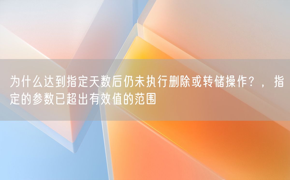 为什么达到指定天数后仍未执行删除或转储操作？，指定的参数已超出有效值的范围(图1)