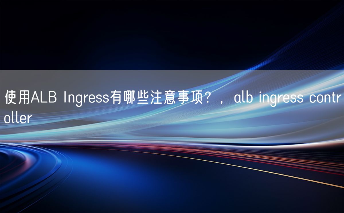 使用ALB Ingress有哪些注意事项？，alb ingress controller
