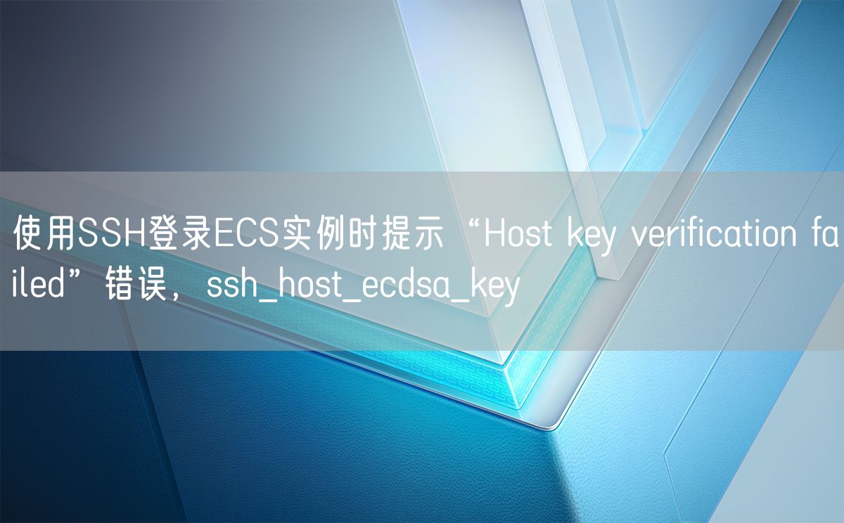 使用SSH登录ECS实例时提示“Host key verification failed”错误，ssh_host_ecdsa_key