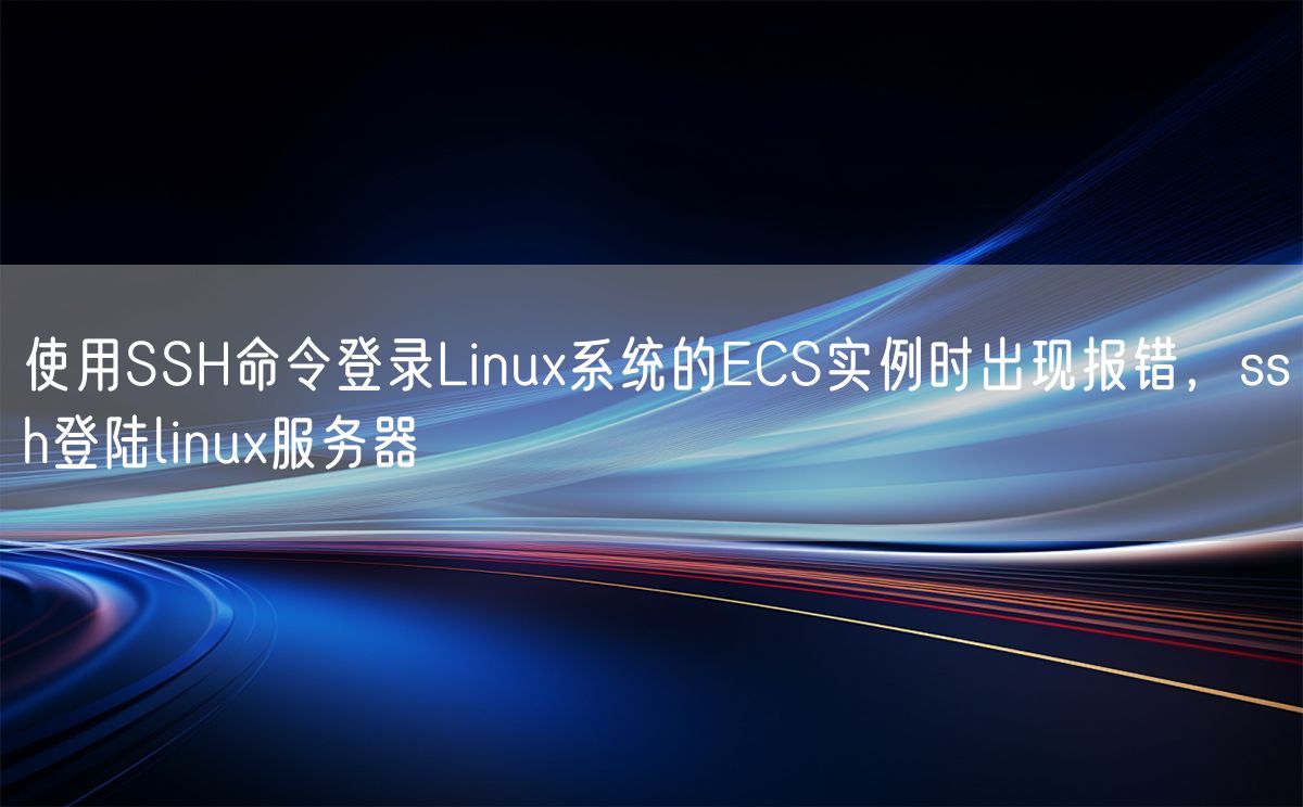 使用SSH命令登录Linux系统的ECS实例时出现报错，ssh登陆linux服务器