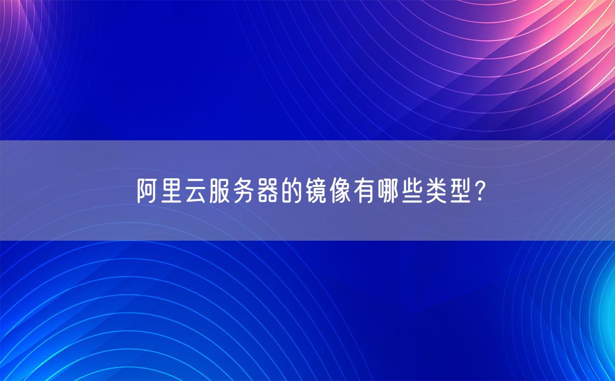 阿里云服务器的镜像有哪些类型？(图1)