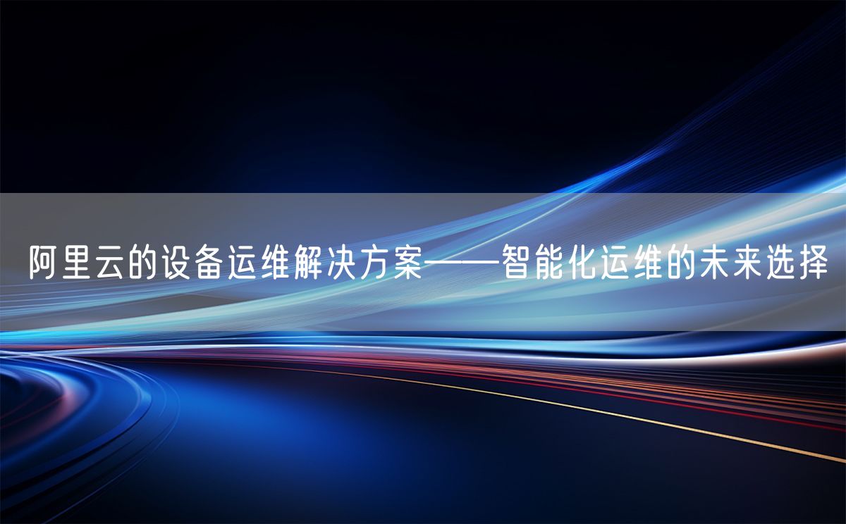 阿里云的设备运维解决方案——智能化运维的未来选择(图1)