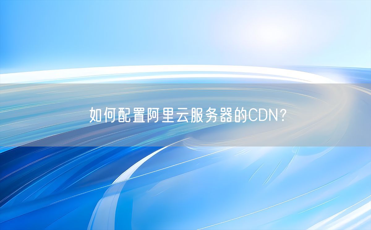 如何配置阿里云服务器的CDN？(图1)