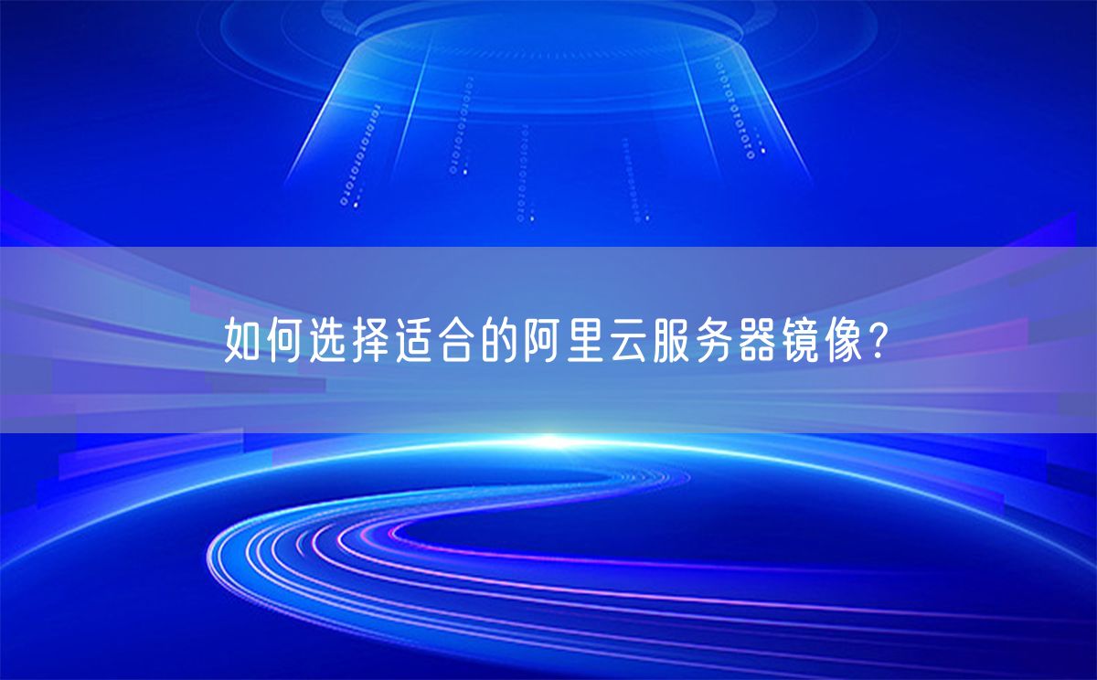 如何选择适合的阿里云服务器镜像？(图1)