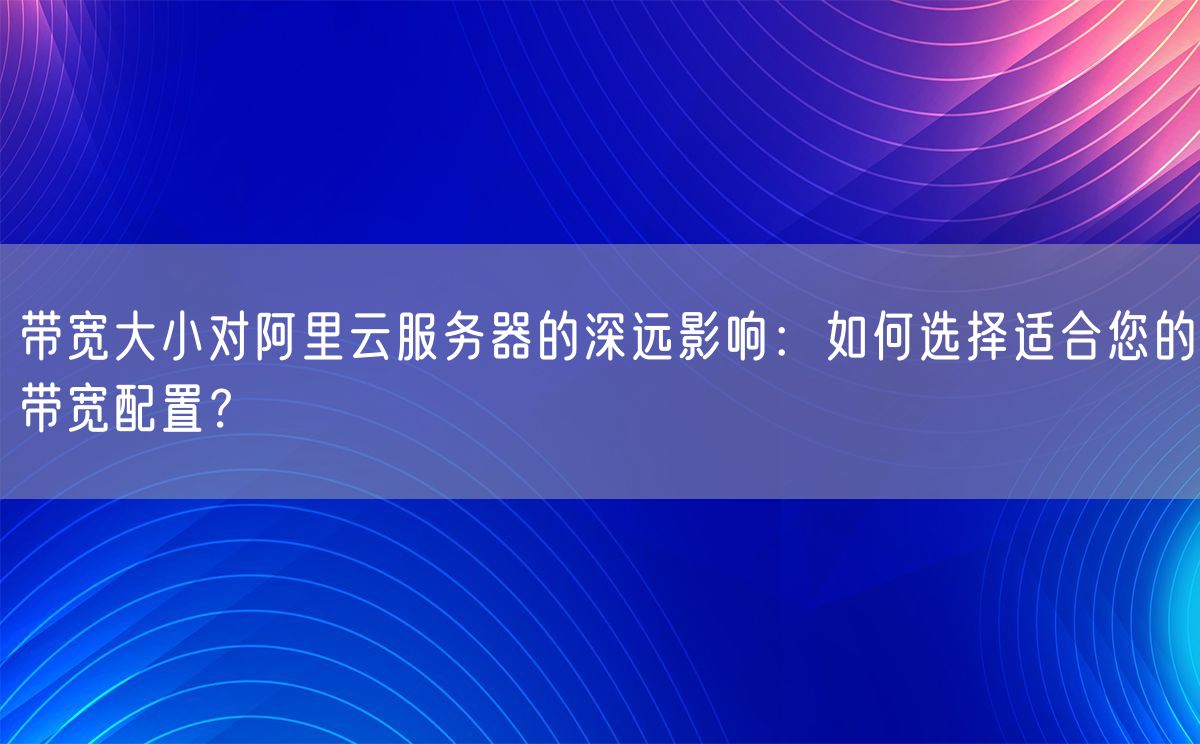 带宽大小对阿里云服务器的深远影响：如何选择适合您的带宽配置？(图1)