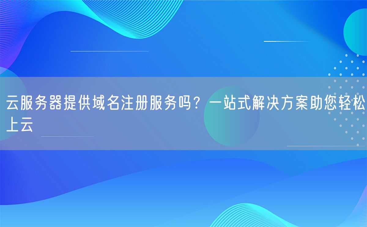 云服务器提供域名注册服务吗？一站式解决方案助您轻松上云