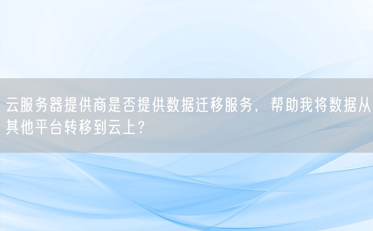 云服务器提供商是否提供数据迁移服务，帮助我将数据从其他平台转移到云上？(图1)