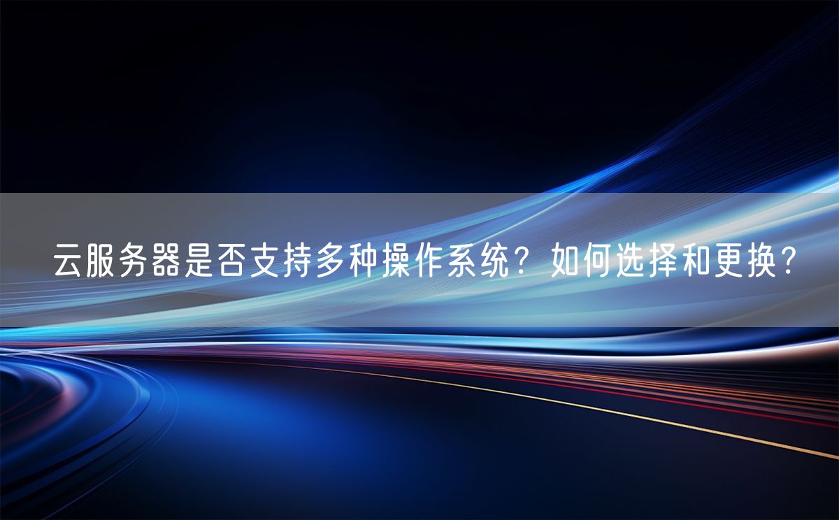 云服务器是否支持多种操作系统？如何选择和更换？(图1)