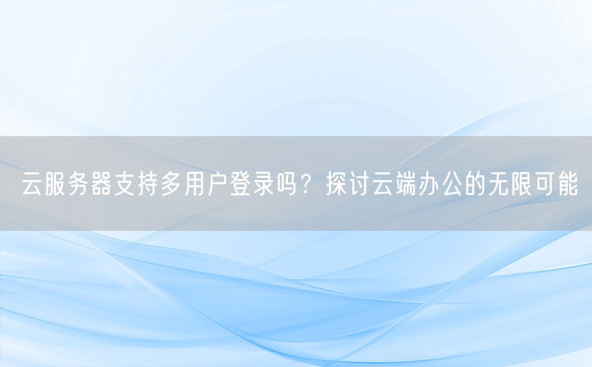 云服务器支持多用户登录吗？探讨云端办公的无限可能
