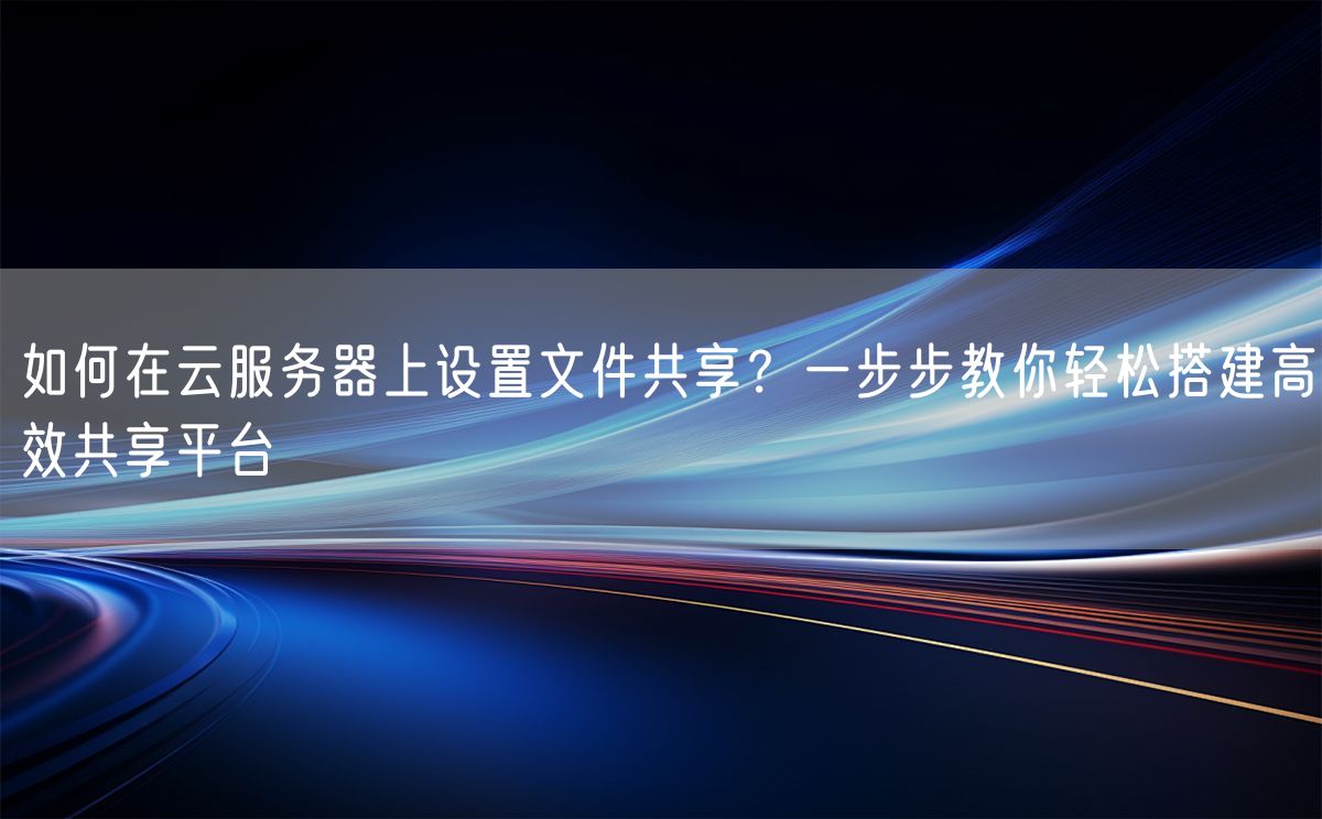 如何在云服务器上设置文件共享？一步步教你轻松搭建高效共享平台(图1)