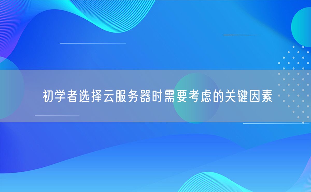 初学者选择云服务器时需要考虑的关键因素(图1)