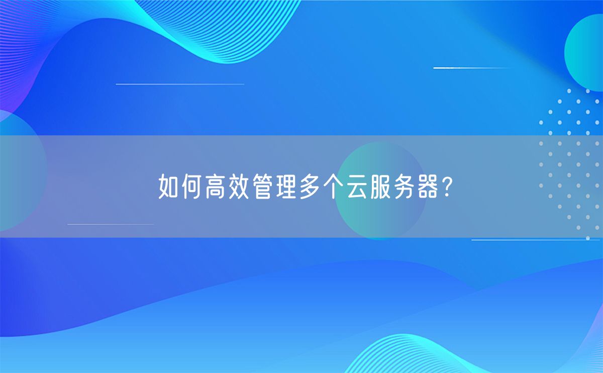 如何高效管理多个云服务器？(图1)