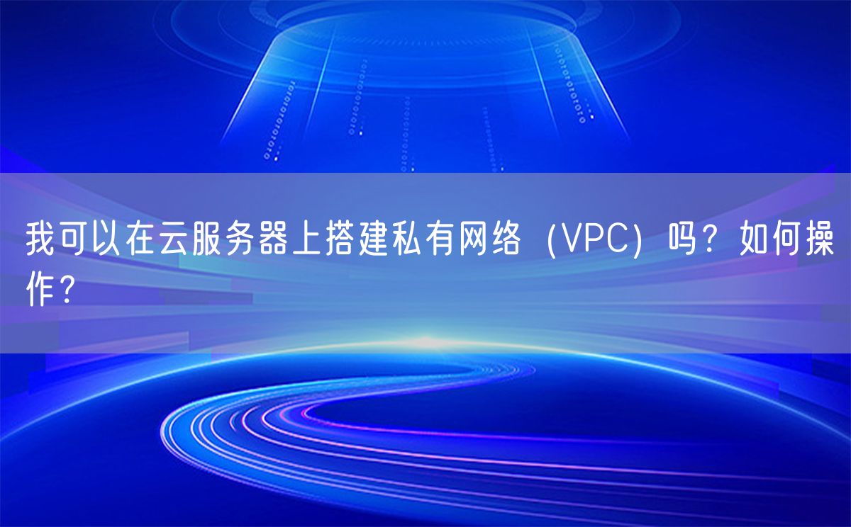 我可以在云服务器上搭建私有网络（VPC）吗？如何操作？