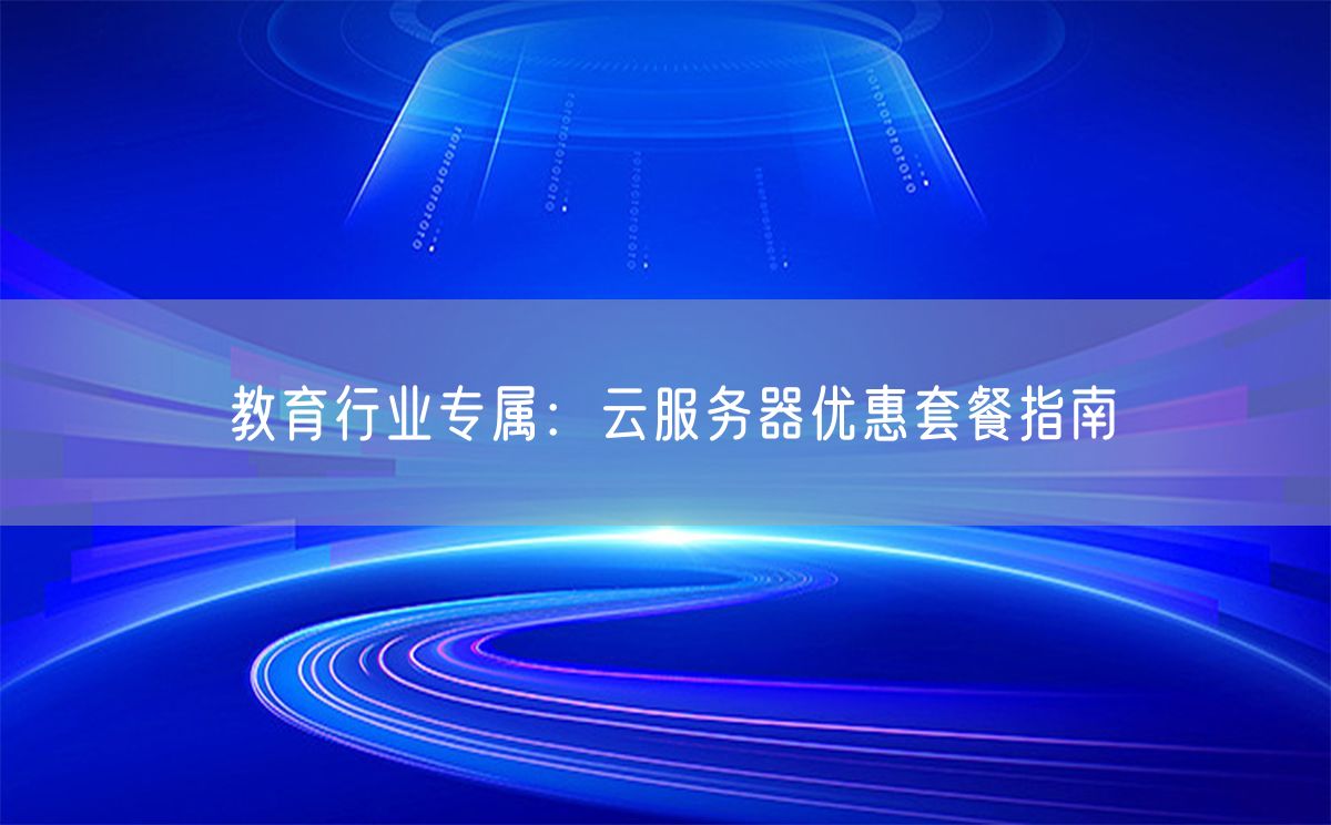 教育行业专属：云服务器优惠套餐指南