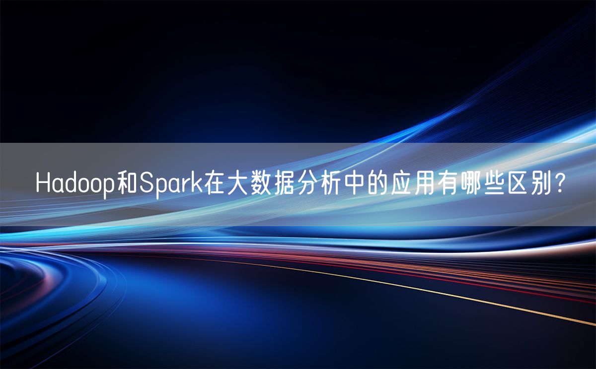 Hadoop和Spark在大数据分析中的应用有哪些区别？(图1)