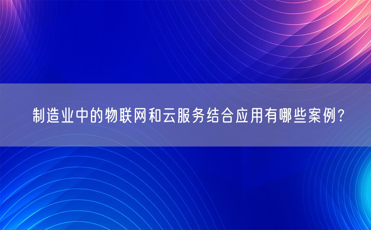 制造业中的物联网和云服务结合应用有哪些案例？(图1)