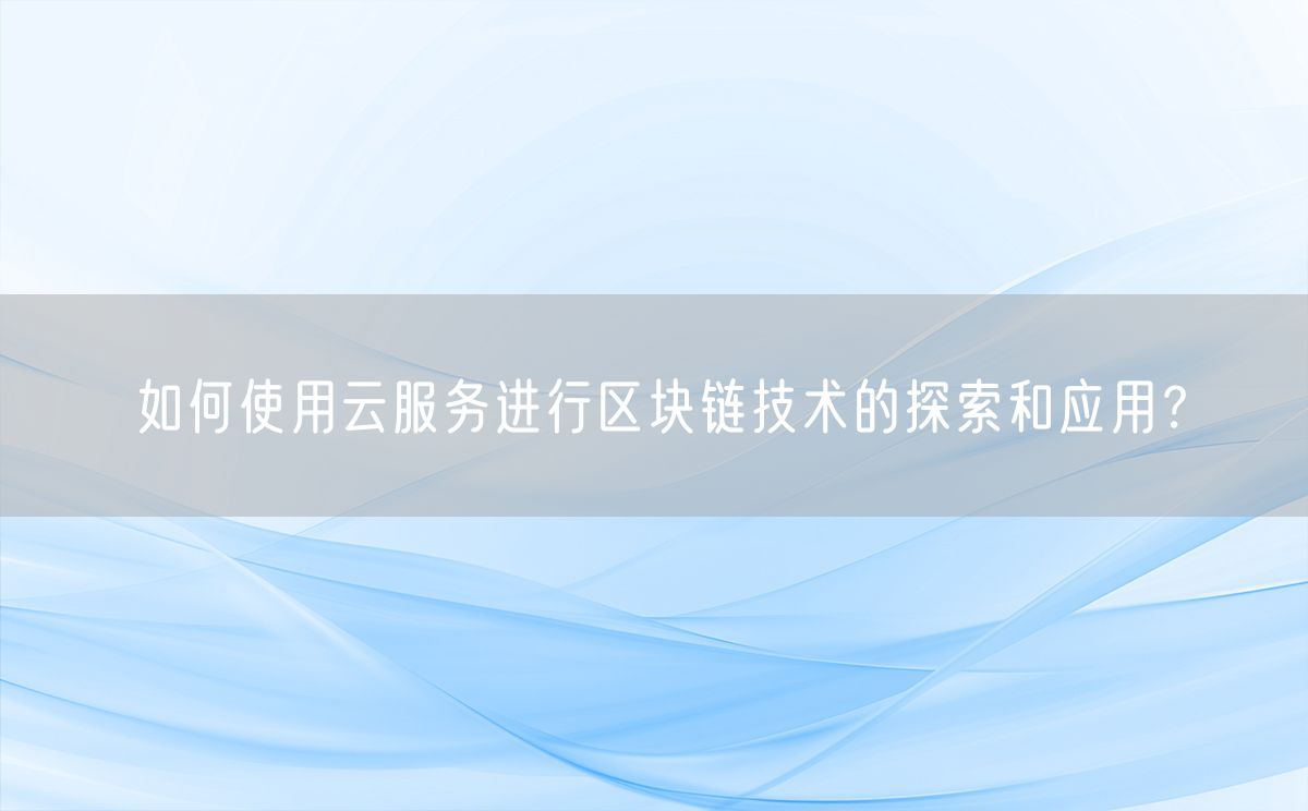 如何使用云服务进行区块链技术的探索和应用？(图1)
