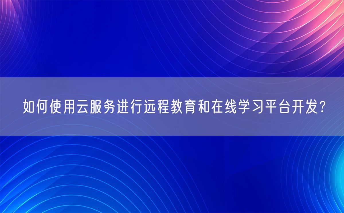 如何使用云服务进行远程教育和在线学习平台开发？(图1)