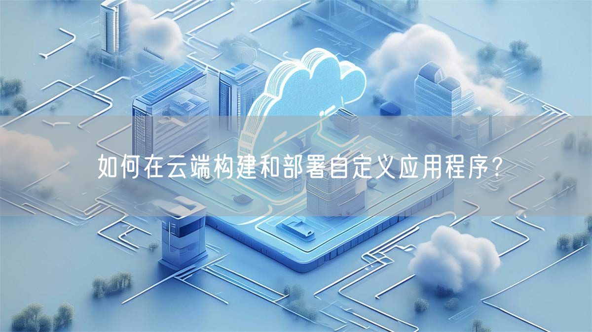 如何在云端构建和部署自定义应用程序？(图1)