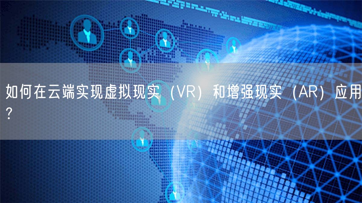 如何在云端实现虚拟现实（VR）和增强现实（AR）应用？(图1)