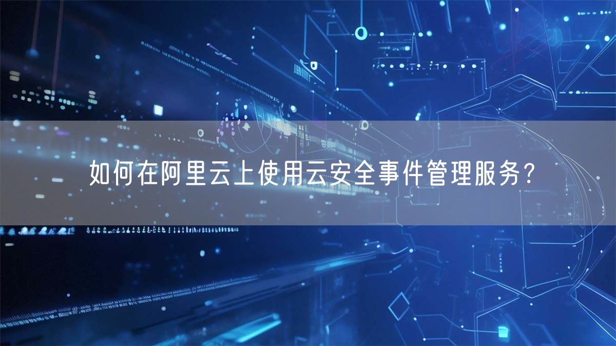 如何在阿里云上使用云安全事件管理服务？