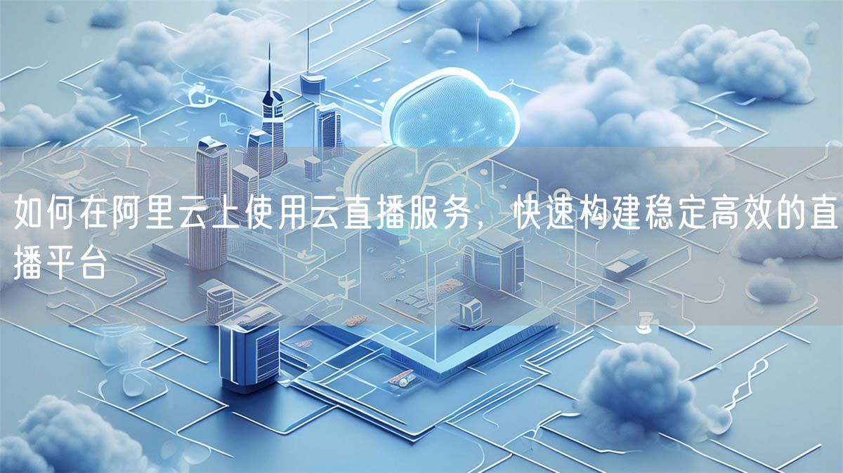 如何在阿里云上使用云直播服务，快速构建稳定高效的直播平台(图1)