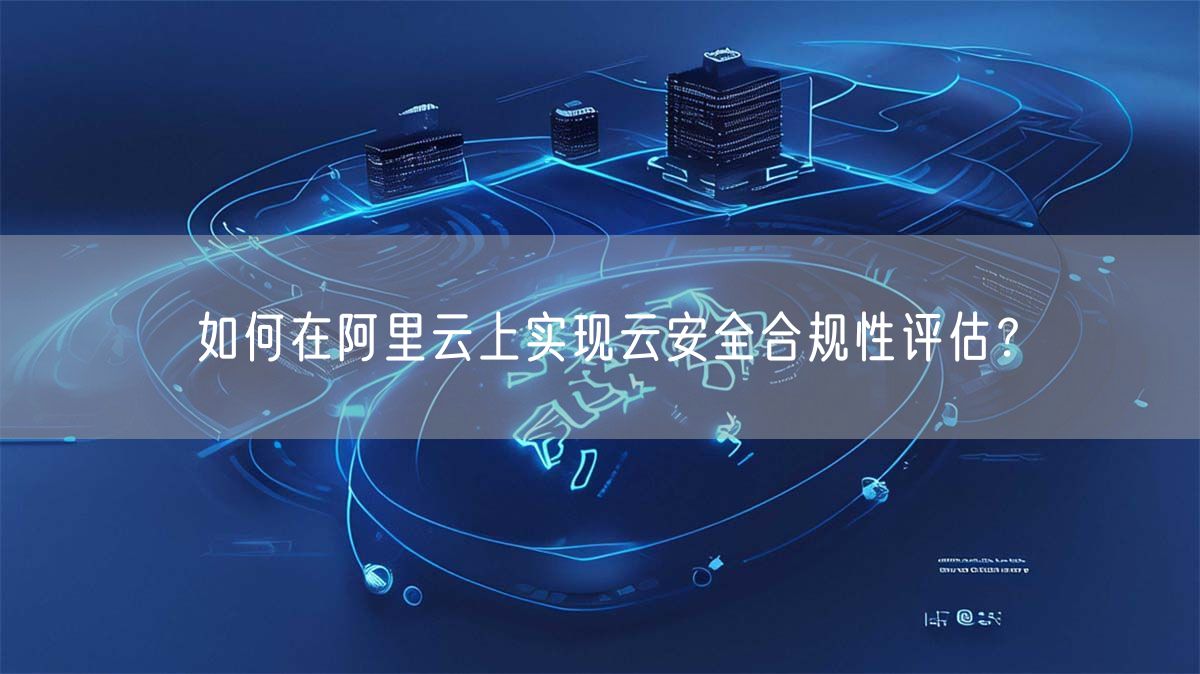 如何在阿里云上实现云安全合规性评估？