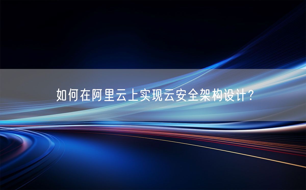 如何在阿里云上实现云安全架构设计？
