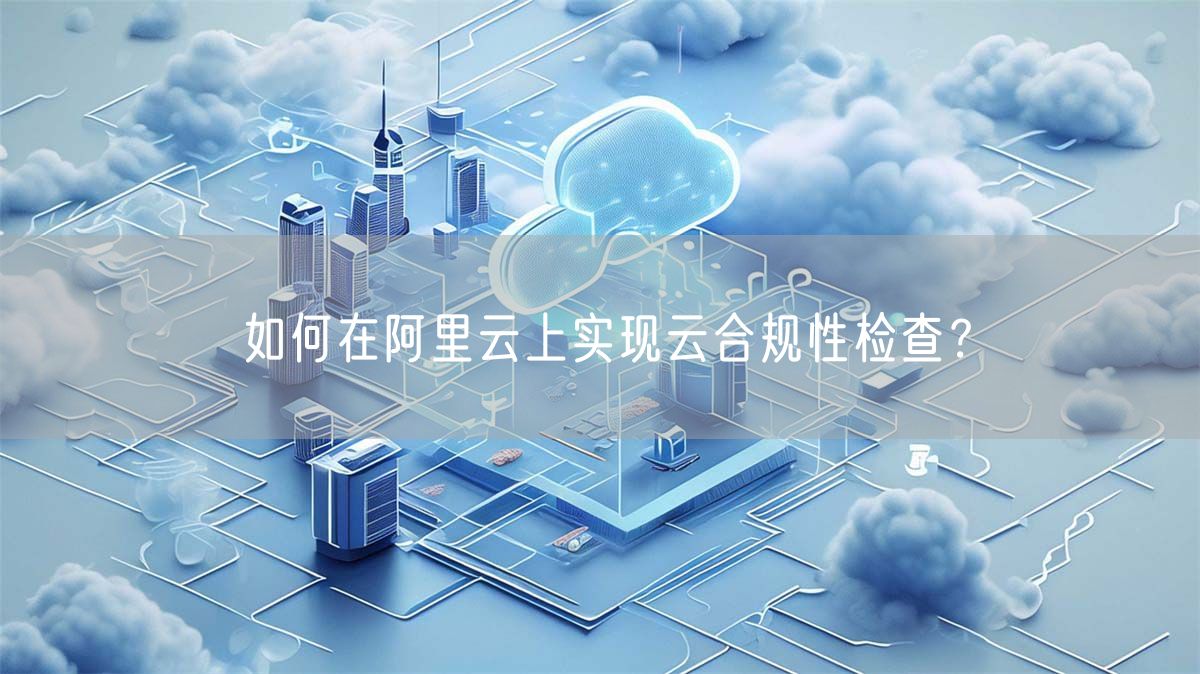 如何在阿里云上实现云合规性检查？