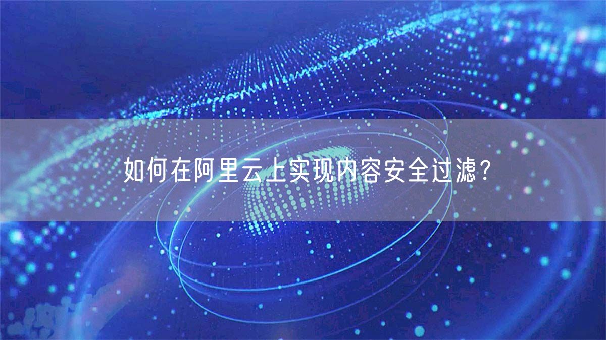 如何在阿里云上实现内容安全过滤？