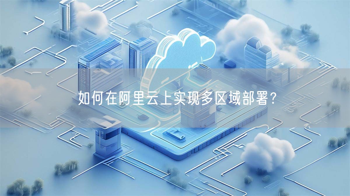 如何在阿里云上实现多区域部署？