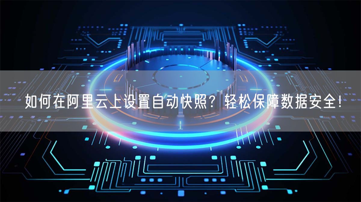 如何在阿里云上设置自动快照？轻松保障数据安全！