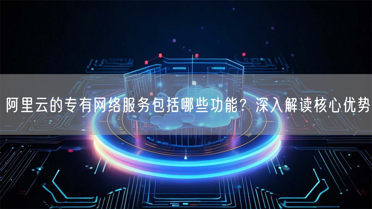 阿里云的专有网络服务包括哪些功能？深入解读核心优势(图1)