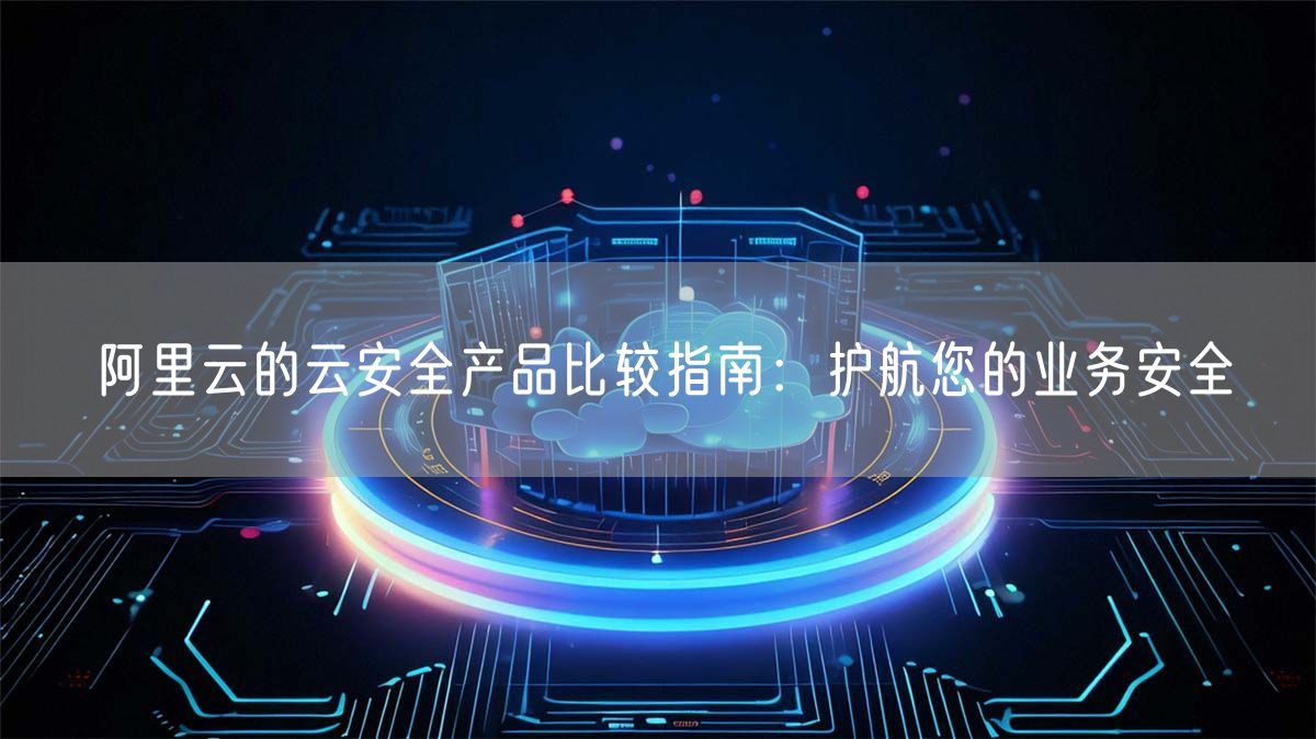 阿里云的云安全产品比较指南：护航您的业务安全