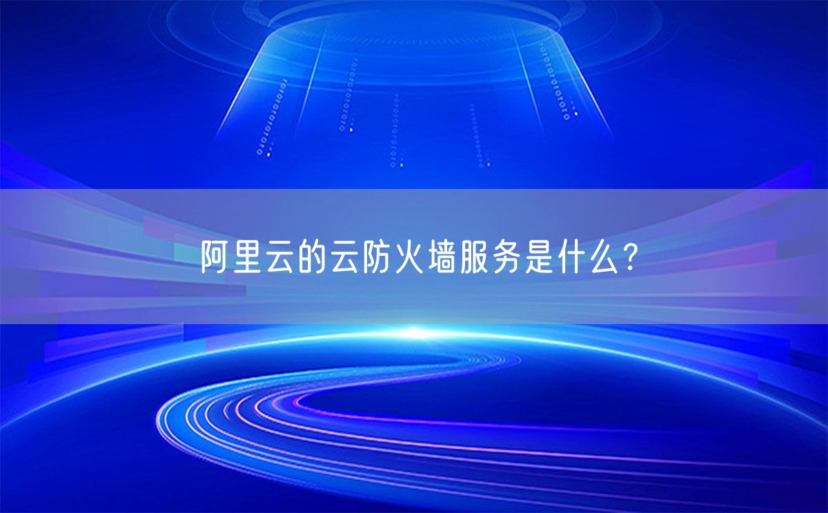 阿里云的云防火墙服务是什么？(图1)
