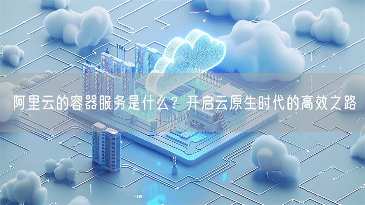 阿里云的容器服务是什么？开启云原生时代的高效之路(图1)